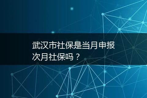 武汉市社保是当月申报次月社保吗？