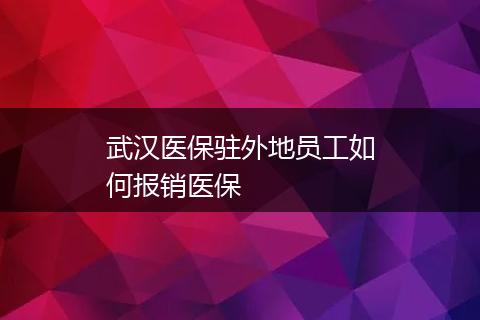 武汉医保驻外地员工如何报销医保