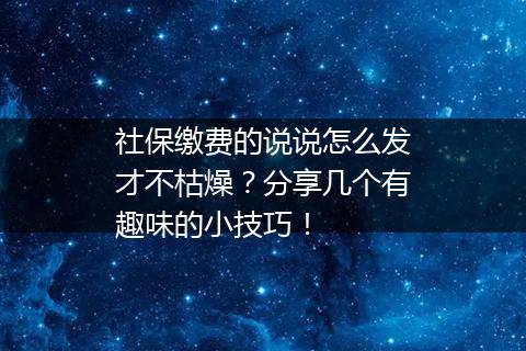 社保缴费的说说怎么发才不枯燥？分享几个有趣味的小技巧！