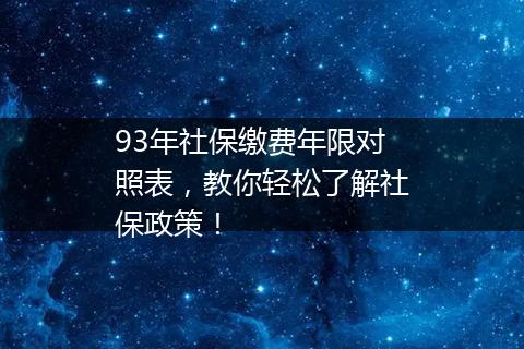 93年社保缴费年限对照表，教你轻松了解社保政策！