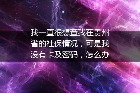 我一直很想查我在贵州省的社保情况，可是我没有卡及密码，怎么办？