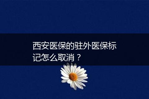 西安医保的驻外医保标记怎么取消？