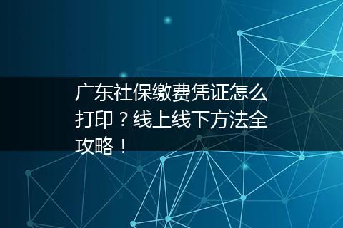 广东社保缴费凭证怎么打印？线上线下方法全攻略！
