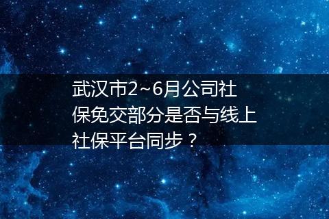 武汉市2~6月公司社保免交部分是否与线上社保平台同步？