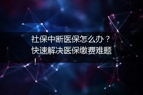 社保中断医保怎么办？快速解决医保缴费难题！