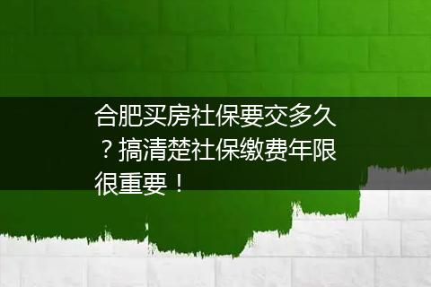 合肥买房社保要交多久？搞清楚社保缴费年限很重要！