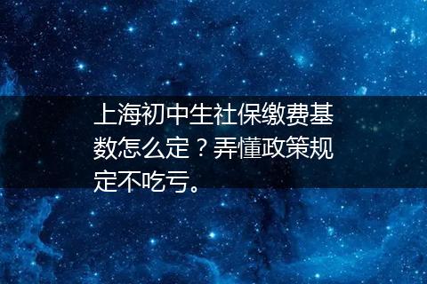上海初中生社保缴费基数怎么定？弄懂政策规定不吃亏。