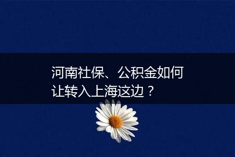河南社保、公积金如何让转入上海这边？