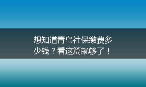想知道青岛社保缴费多少钱？看这篇就够了！
