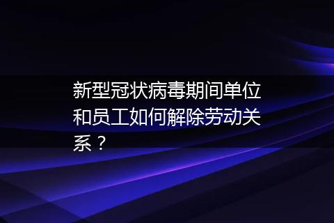 新型冠状病毒期间单位和员工如何解除劳动关系？