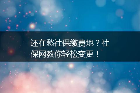 还在愁社保缴费地？社保网教你轻松变更！