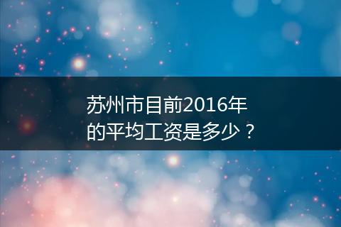 苏州市目前2016年的平均工资是多少？