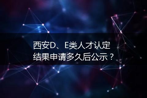 西安D、E类人才认定结果申请多久后公示？