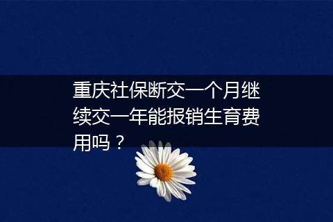 重庆社保断交一个月继续交一年能报销生育费用吗？