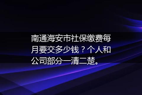 南通海安市社保缴费每月要交多少钱？个人和公司部分一清二楚。