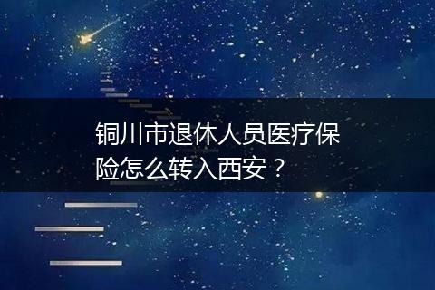 铜川市退休人员医疗保险怎么转入西安？