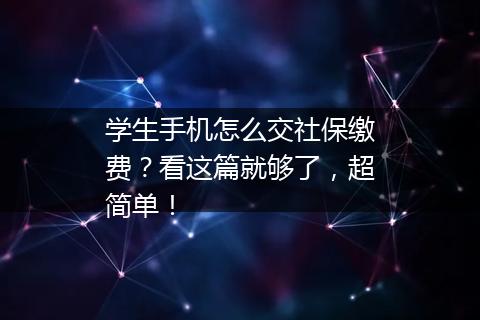 学生手机怎么交社保缴费？看这篇就够了，超简单！