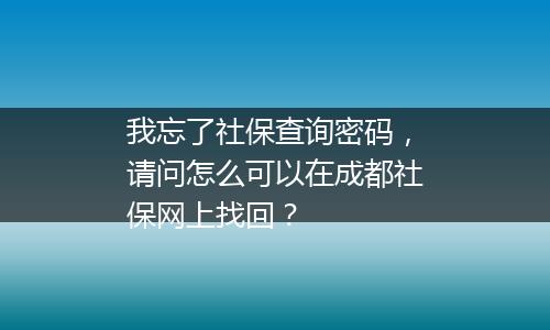我忘了社保查询密码，请问怎么可以在成都社保网上找回？