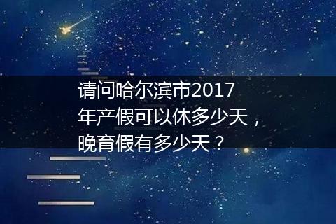 请问哈尔滨市2017年产假可以休多少天，晚育假有多少天？