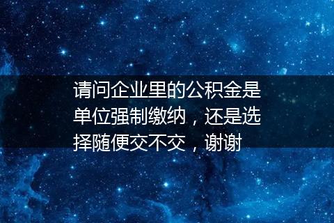 请问企业里的公积金是单位强制缴纳，还是选择随便交不交，谢谢