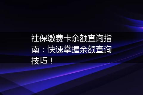 社保缴费卡余额查询指南：快速掌握余额查询技巧！