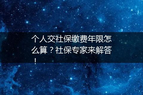 个人交社保缴费年限怎么算？社保专家来解答！