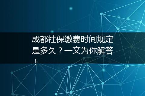 成都社保缴费时间规定是多久？一文为你解答！