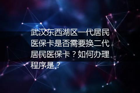 武汉东西湖区一代居民医保卡是否需要换二代居民医保卡？如何办理程序是？