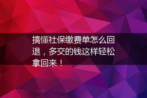 搞懂社保缴费单怎么回退，多交的钱这样轻松拿回来！