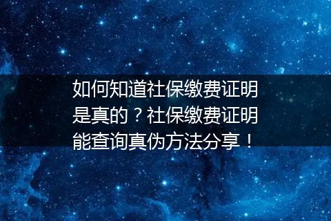 如何知道社保缴费证明是真的？社保缴费证明能查询真伪方法分享！