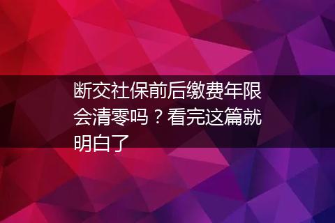断交社保前后缴费年限会清零吗？看完这篇就明白了