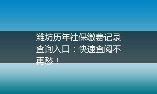 潍坊历年社保缴费记录查询入口：快速查阅不再愁！