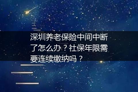 深圳养老保险中间中断了怎么办？社保年限需要连续缴纳吗？