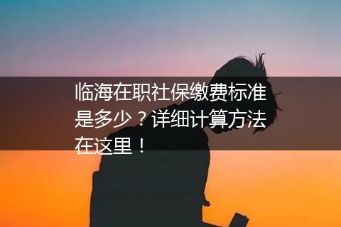 临海在职社保缴费标准是多少？详细计算方法在这里！
