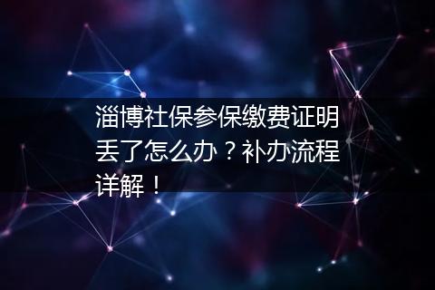 淄博社保参保缴费证明丢了怎么办？补办流程详解！