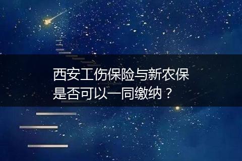 西安工伤保险与新农保是否可以一同缴纳？