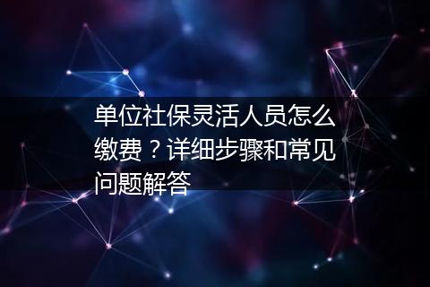 单位社保灵活人员怎么缴费？详细步骤和常见问题解答