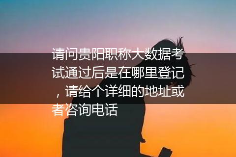 请问贵阳职称大数据考试通过后是在哪里登记，请给个详细的地址或者咨询电话