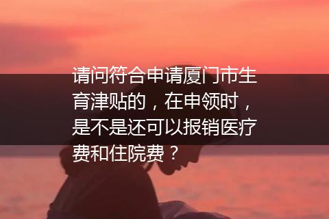 请问符合申请厦门市生育津贴的，在申领时，是不是还可以报销医疗费和住院费？