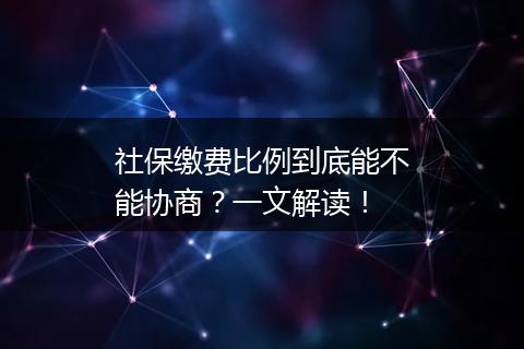社保缴费比例到底能不能协商？一文解读！