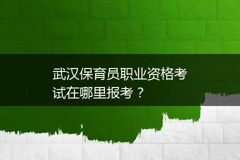 武汉保育员职业资格考试在哪里报考？