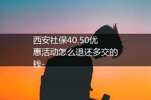 西安社保40.50优惠活动怎么退还多交的钱-