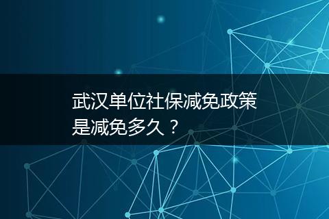 武汉单位社保减免政策是减免多久？