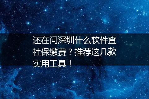 还在问深圳什么软件查社保缴费？推荐这几款实用工具！