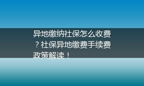 异地缴纳社保怎么收费？社保异地缴费手续费政策解读！