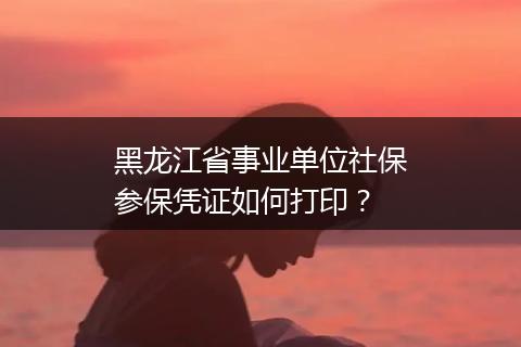 黑龙江省事业单位社保参保凭证如何打印？
