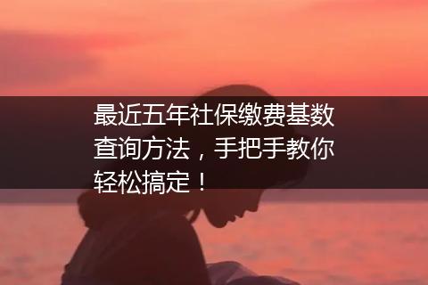 最近五年社保缴费基数查询方法，手把手教你轻松搞定！