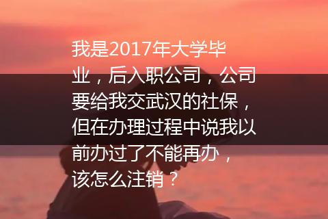 我是2017年大学毕业，后入职公司，公司要给我交武汉的社保，但在办理过程中说我以前办过了不能再办， 该怎么注销？