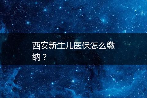 西安新生儿医保怎么缴纳？