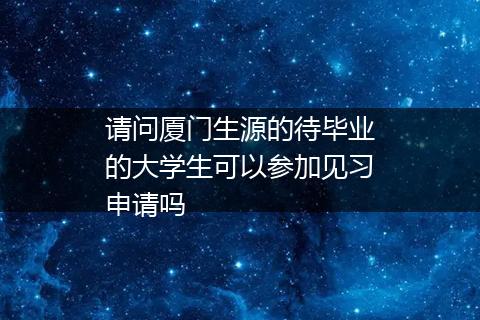 请问厦门生源的待毕业的大学生可以参加见习申请吗